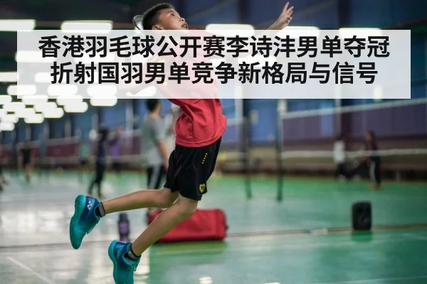 香港羽毛球公开赛李诗沣男单夺冠折射国羽男单竞争新格局与信号 | kaiyun sports