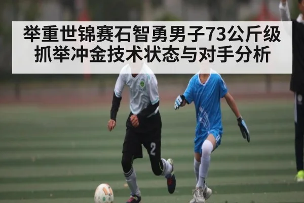 举重世锦赛石智勇男子73公斤级抓举冲金技术状态与对手分析 - kaiyun sports