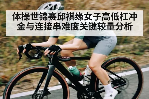 体操世锦赛邱祺缘女子高低杠冲金与连接串难度关键较量分析 - kaiyun sports