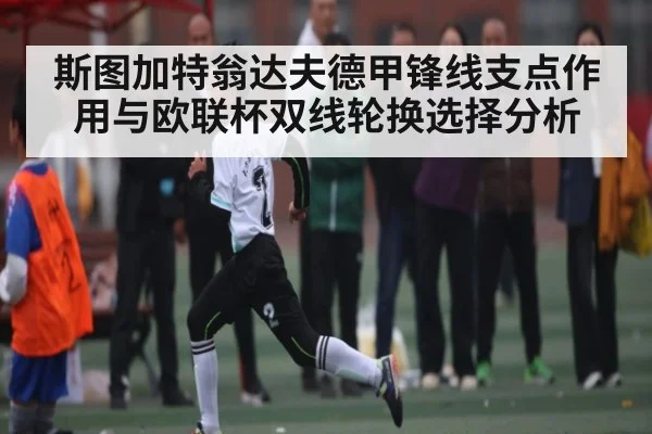 斯图加特翁达夫德甲锋线支点作用与欧联杯双线轮换选择分析 - kaiyun sports
