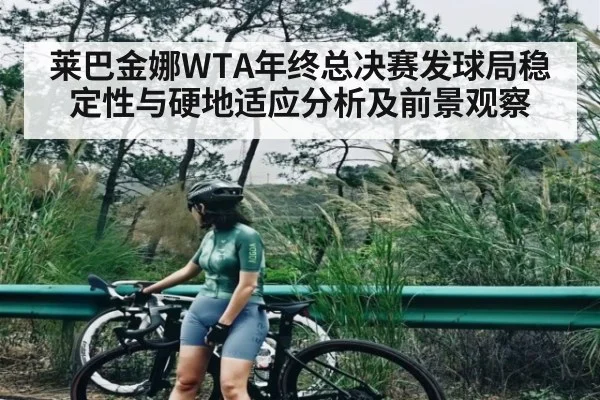 莱巴金娜WTA年终总决赛发球局稳定性与硬地适应分析及前景观察