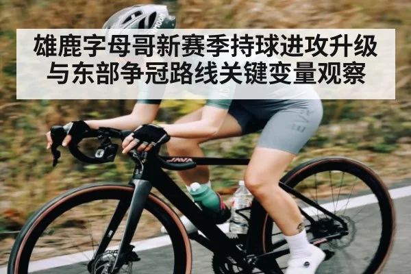 雄鹿字母哥新赛季持球进攻升级与东部争冠路线关键变量观察