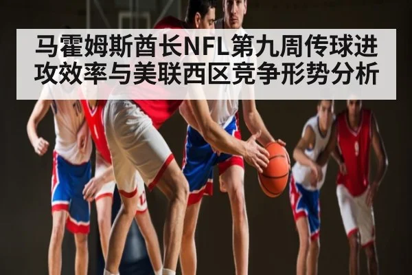 马霍姆斯酋长NFL第九周传球进攻效率与美联西区竞争形势分析（kaiyun sports）